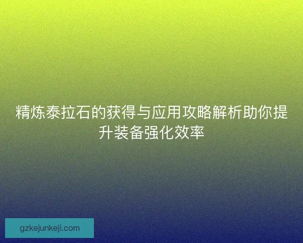 精炼泰拉石的获得与应用攻略解析助你提升装备强化效率