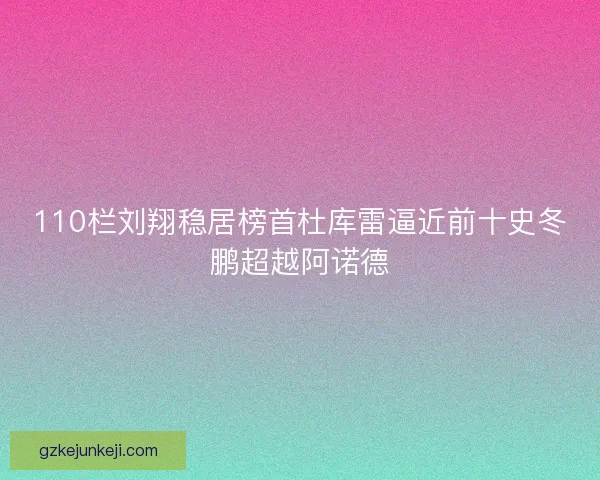 110栏刘翔稳居榜首杜库雷逼近前十史冬鹏超越阿诺德