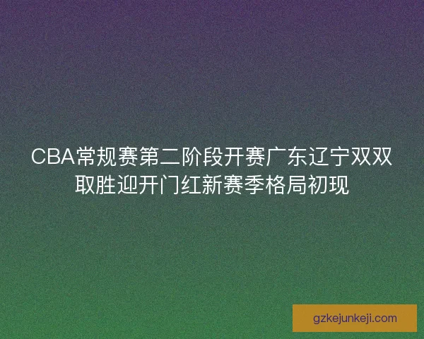 CBA常规赛第二阶段开赛广东辽宁双双取胜迎开门红新赛季格局初现