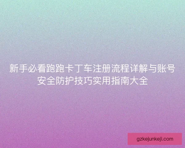 新手必看跑跑卡丁车注册流程详解与账号安全防护技巧实用指南大全
