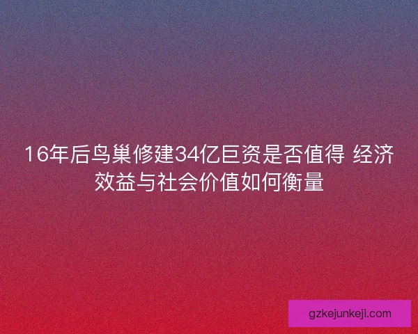16年后鸟巢修建34亿巨资是否值得 经济效益与社会价值如何衡量