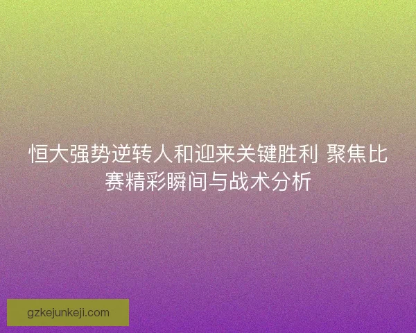 恒大强势逆转人和迎来关键胜利 聚焦比赛精彩瞬间与战术分析