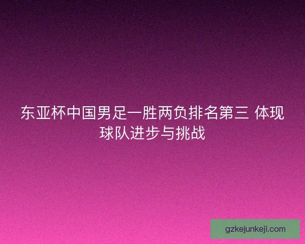 东亚杯中国男足一胜两负排名第三 体现球队进步与挑战