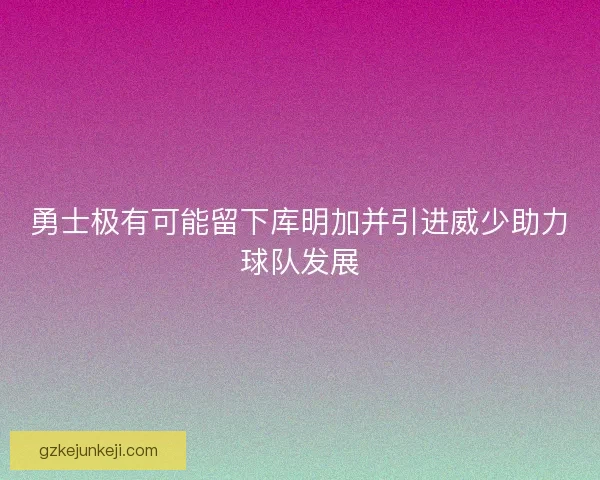 勇士极有可能留下库明加并引进威少助力球队发展