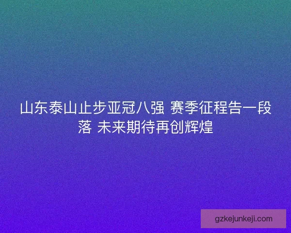 山东泰山止步亚冠八强 赛季征程告一段落 未来期待再创辉煌