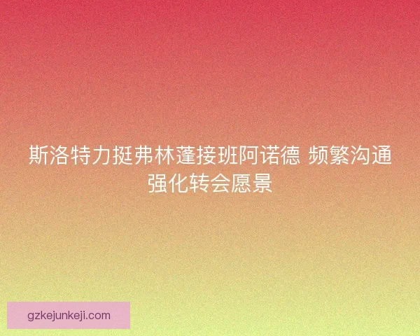 斯洛特力挺弗林蓬接班阿诺德 频繁沟通强化转会愿景