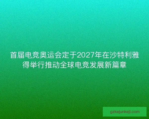 首届电竞奥运会定于2027年在沙特利雅得举行推动全球电竞发展新篇章