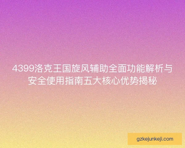 4399洛克王国旋风辅助全面功能解析与安全使用指南五大核心优势揭秘