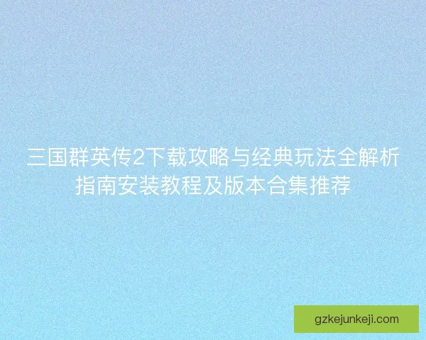 三国群英传2下载攻略与经典玩法全解析指南安装教程及版本合集推荐