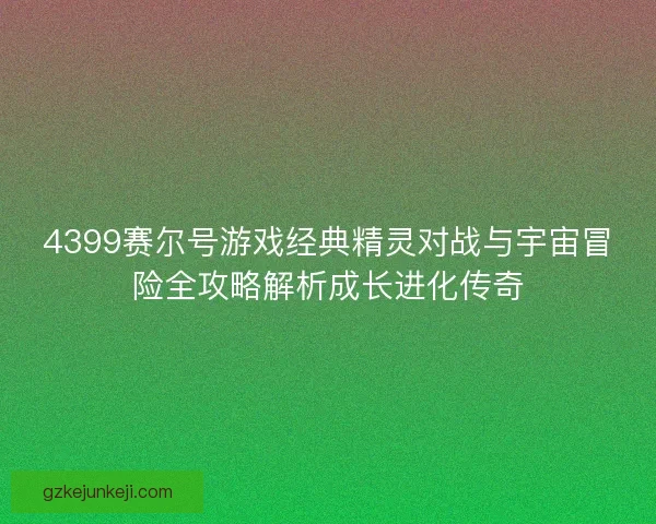 4399赛尔号游戏经典精灵对战与宇宙冒险全攻略解析成长进化传奇