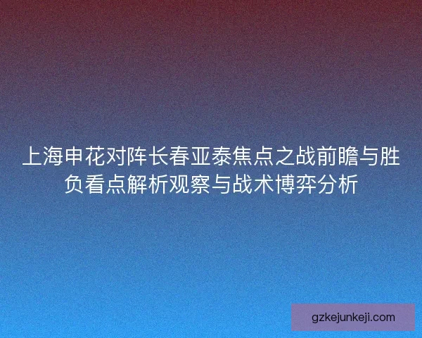 上海申花对阵长春亚泰焦点之战前瞻与胜负看点解析观察与战术博弈分析