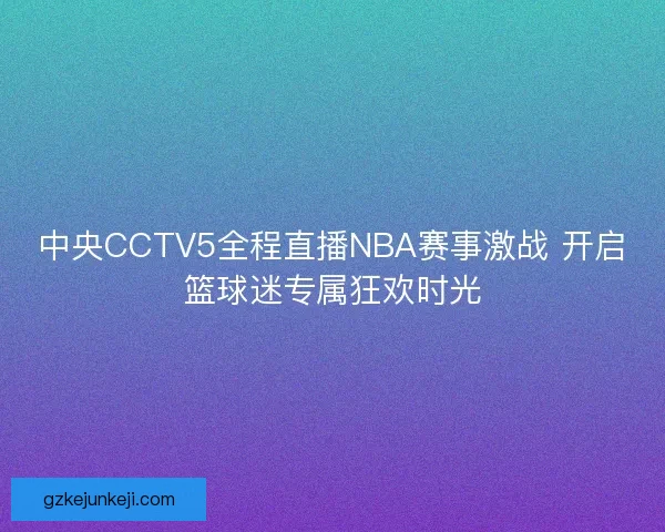 中央CCTV5全程直播NBA赛事激战 开启篮球迷专属狂欢时光