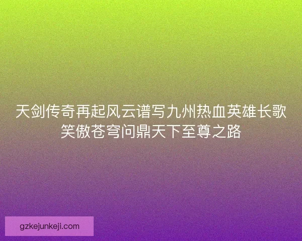 天剑传奇再起风云谱写九州热血英雄长歌笑傲苍穹问鼎天下至尊之路