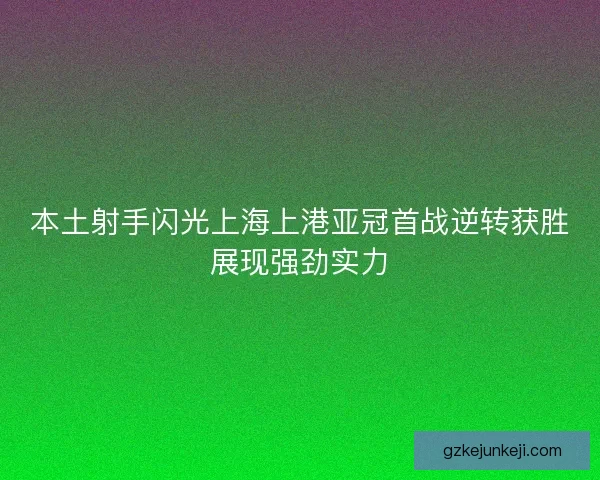 本土射手闪光上海上港亚冠首战逆转获胜展现强劲实力