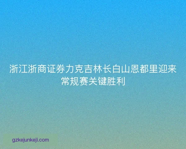 浙江浙商证券力克吉林长白山恩都里迎来常规赛关键胜利