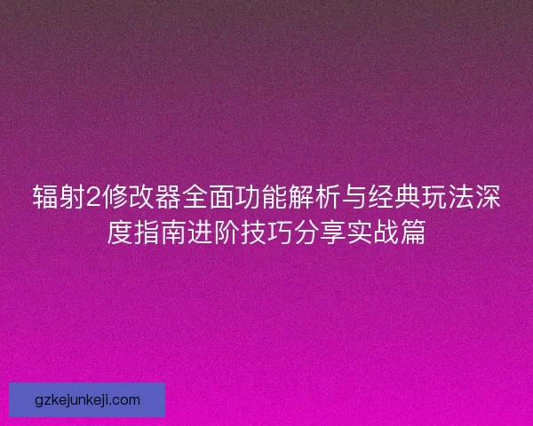 辐射2修改器全面功能解析与经典玩法深度指南进阶技巧分享实战篇