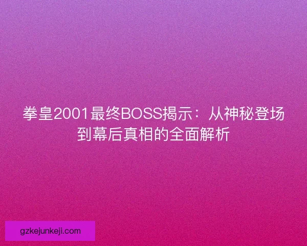 拳皇2001最终BOSS揭示：从神秘登场到幕后真相的全面解析