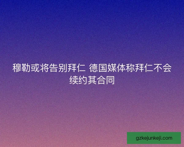 穆勒或将告别拜仁 德国媒体称拜仁不会续约其合同