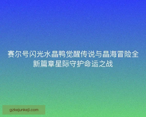 赛尔号闪光水晶鸭觉醒传说与晶海冒险全新篇章星际守护命运之战