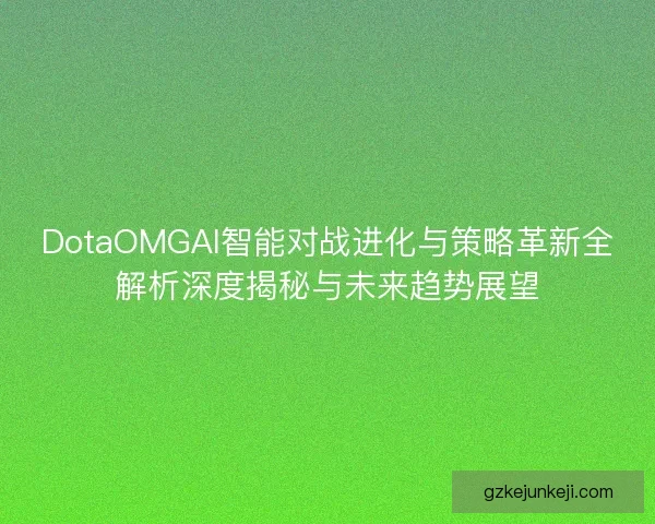 DotaOMGAI智能对战进化与策略革新全解析深度揭秘与未来趋势展望