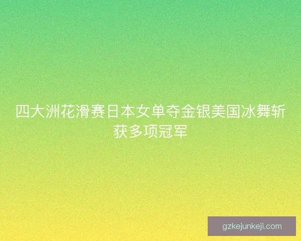 四大洲花滑赛日本女单夺金银美国冰舞斩获多项冠军