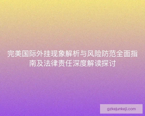 完美国际外挂现象解析与风险防范全面指南及法律责任深度解读探讨