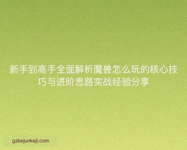 新手到高手全面解析魔兽怎么玩的核心技巧与进阶思路实战经验分享