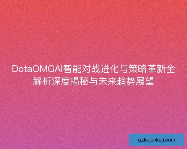 DotaOMGAI智能对战进化与策略革新全解析深度揭秘与未来趋势展望
