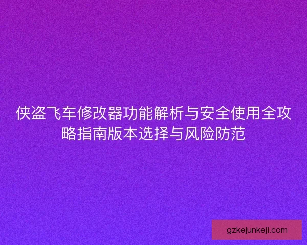 侠盗飞车修改器功能解析与安全使用全攻略指南版本选择与风险防范