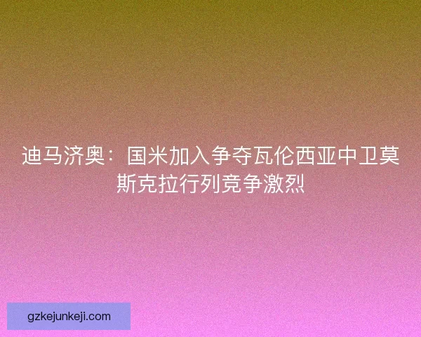 迪马济奥：国米加入争夺瓦伦西亚中卫莫斯克拉行列竞争激烈