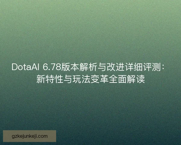 DotaAI 6.78版本解析与改进详细评测：新特性与玩法变革全面解读