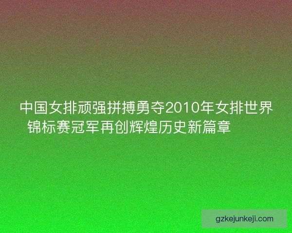 中国女排顽强拼搏勇夺2010年女排世界锦标赛冠军再创辉煌历史新篇章 🏐🎉