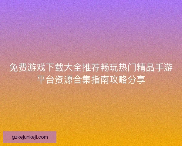 免费游戏下载大全推荐畅玩热门精品手游平台资源合集指南攻略分享