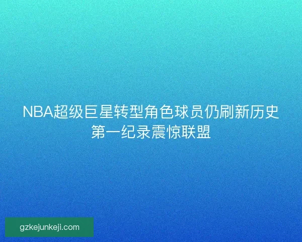 NBA超级巨星转型角色球员仍刷新历史第一纪录震惊联盟