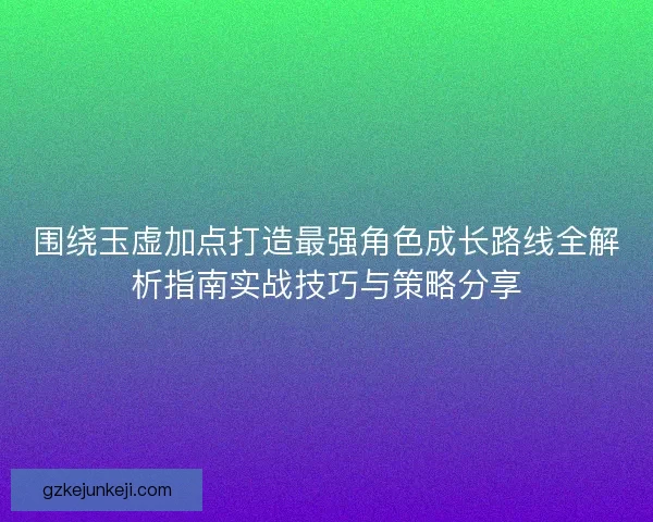 围绕玉虚加点打造最强角色成长路线全解析指南实战技巧与策略分享