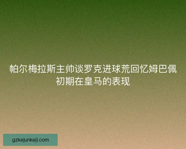 帕尔梅拉斯主帅谈罗克进球荒回忆姆巴佩初期在皇马的表现