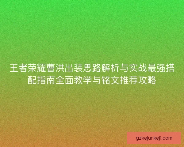 王者荣耀曹洪出装思路解析与实战最强搭配指南全面教学与铭文推荐攻略